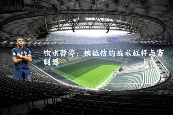 饮水暂停:被低估的战术杠杆与赛制博弈
