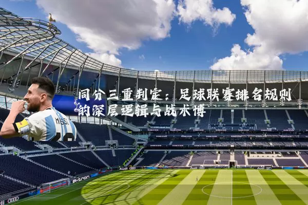 同分三重判定：足球联赛排名规则的深层逻辑与战术博弈