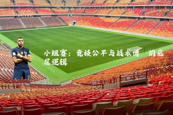 小组赛：竞技公平与战术博弈的底层逻辑