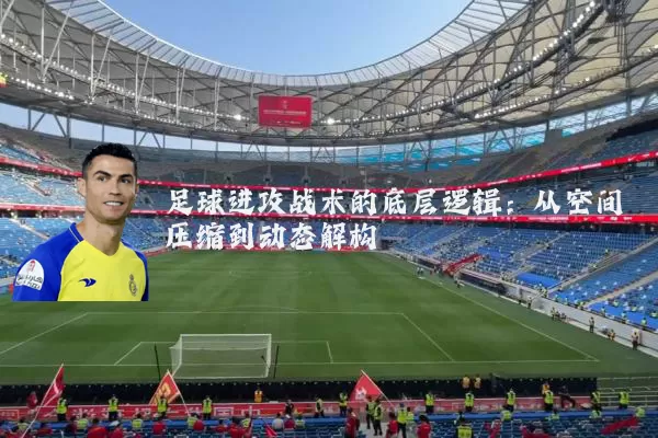 足球进攻战术的底层逻辑：从空间压缩到动态解构