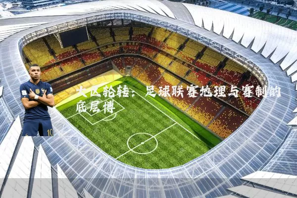 大区轮转:足球联赛地理与赛制的底层博弈