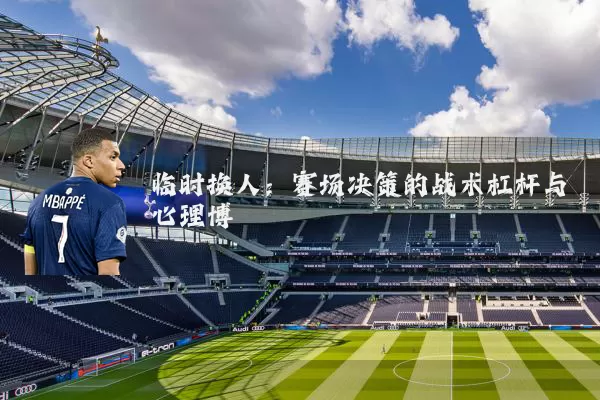 临时换人：赛场决策的战术杠杆与心理博弈